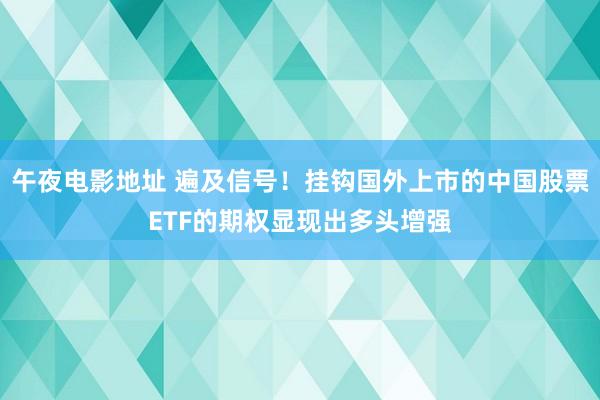 午夜电影地址 遍及信号！挂钩国外上市的中国股票ETF的期权显现出多头增强