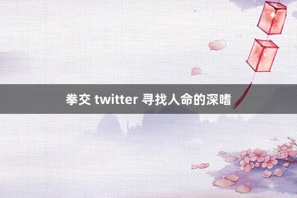 拳交 twitter 寻找人命的深嗜