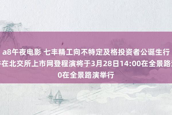 a8午夜电影 七丰精工向不特定及格投资者公诞生行股票并在北交所上市网登程演将于3月28日14:00在全景路演举行