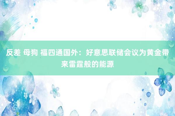 反差 母狗 福四通国外:好意思联储会议为黄金带来雷霆般的能源