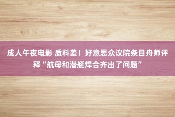 成人午夜电影 质料差！好意思众议院条目舟师评释“航母和潜艇焊合齐出了问题”