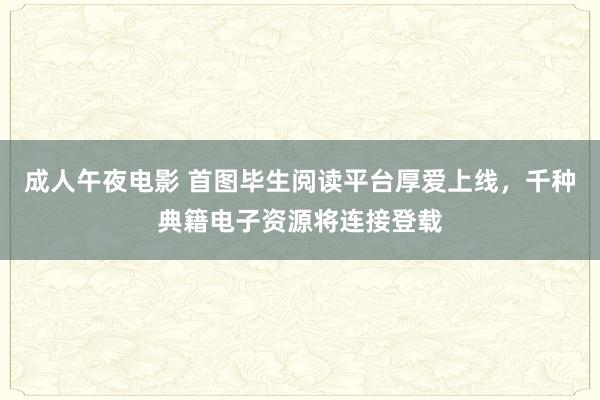 成人午夜电影 首图毕生阅读平台厚爱上线，千种典籍电子资源将连接登载