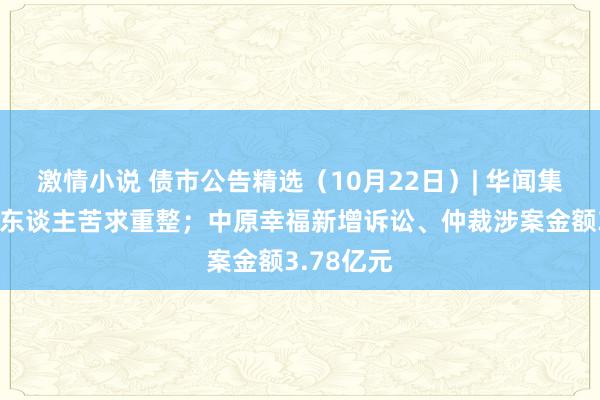 激情小说 债市公告精选（10月22日）| 华闻集团被债权东谈主苦求重整；中原幸福新增诉讼、仲裁涉案金额3.78亿元