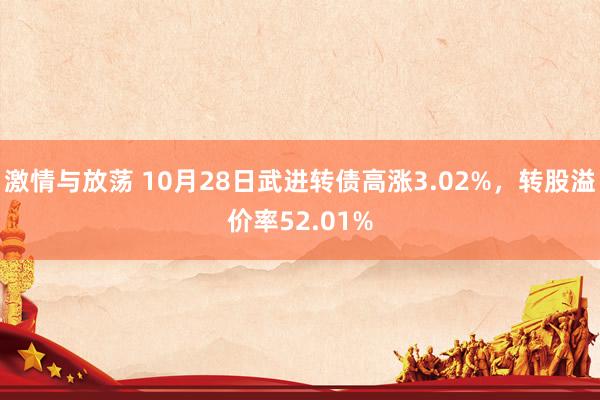 激情与放荡 10月28日武进转债高涨3.02%,转股溢价率52.01%