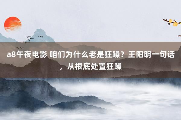 a8午夜电影 咱们为什么老是狂躁？王阳明一句话，从根底处置狂躁