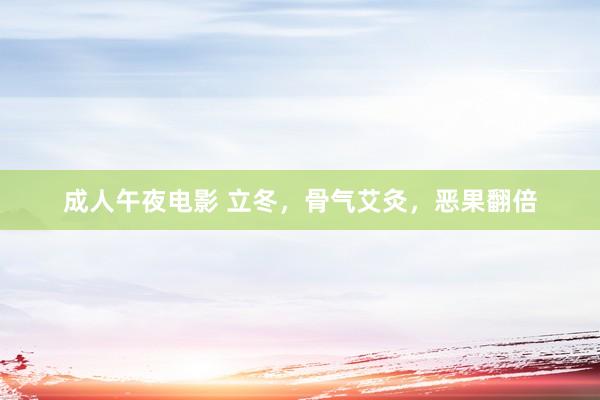 成人午夜电影 立冬,骨气艾灸,恶果翻倍