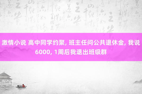激情小说 高中同学约聚， 班主任问公共退休金， 我说6000， 1周后我退出班级群