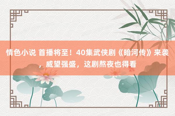 情色小说 首播将至！40集武侠剧《暗河传》来袭，威望强盛，这剧熬夜也得看