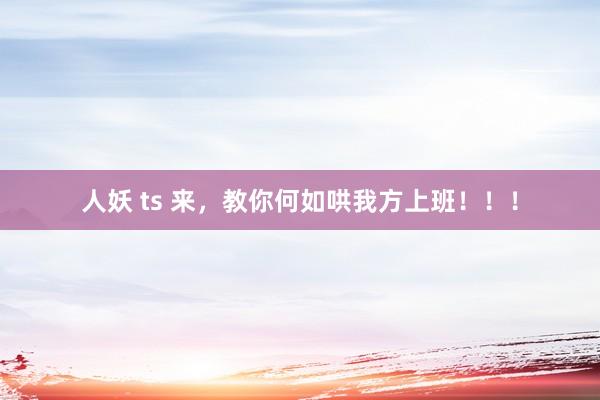 人妖 ts 来，教你何如哄我方上班！！！
