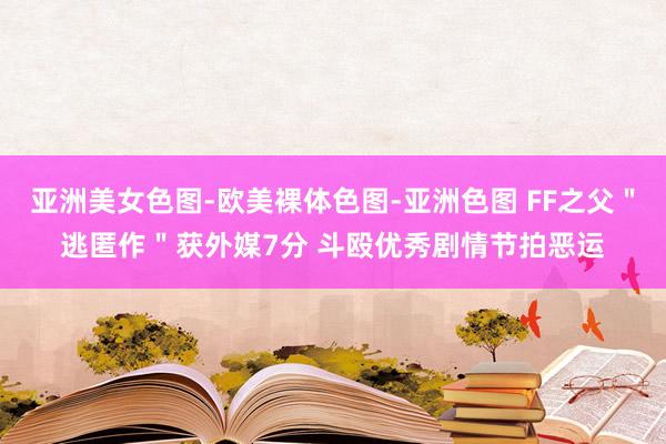 亚洲美女色图-欧美裸体色图-亚洲色图 FF之父"逃匿作"获外媒7分 斗殴优秀剧情节拍恶运
