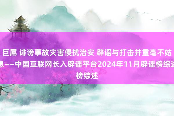 巨屌 诽谤事故灾害侵扰治安 辟谣与打击并重毫不姑息——中国互联网长入辟谣平台2024年11月辟谣榜综述