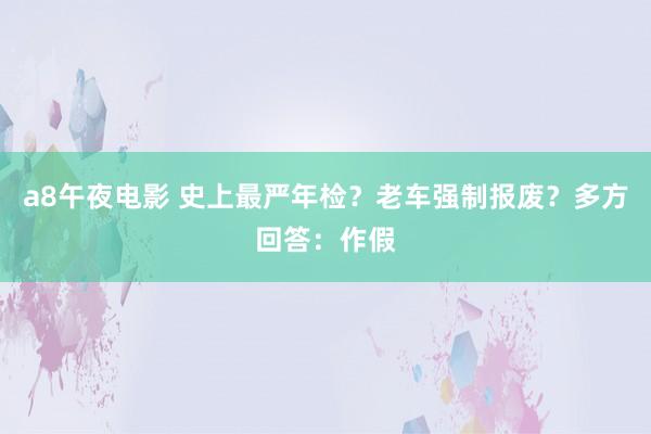 a8午夜电影 史上最严年检？老车强制报废？多方回答：作假