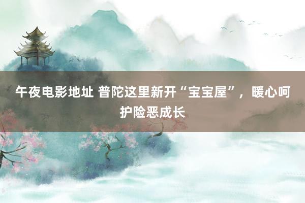 午夜电影地址 普陀这里新开“宝宝屋”，暖心呵护险恶成长
