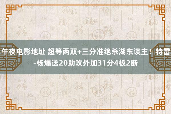 午夜电影地址 超等两双+三分准绝杀湖东谈主！特雷-杨爆送20助攻外加31分4板2断