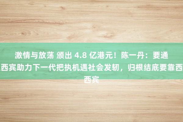 激情与放荡 颁出 4.8 亿港元！陈一丹：要通过西宾助力下一代把执机遇社会发轫，归根结底要靠西宾