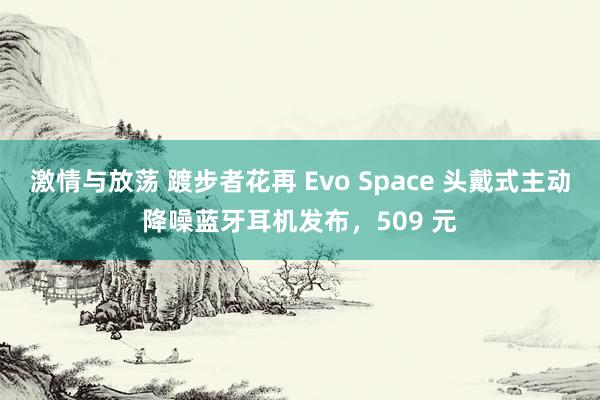 激情与放荡 踱步者花再 Evo Space 头戴式主动降噪蓝牙耳机发布，509 元