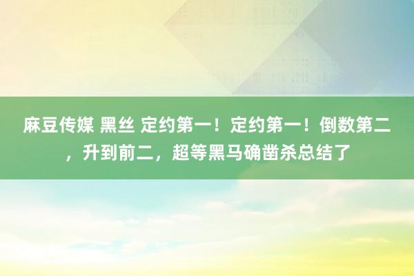 麻豆传媒 黑丝 定约第一！定约第一！倒数第二，升到前二，超等黑马确凿杀总结了