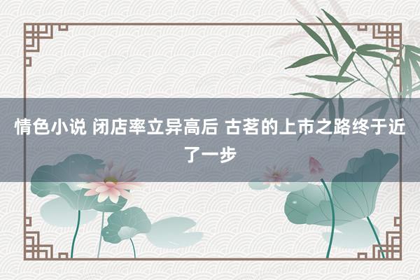 情色小说 闭店率立异高后 古茗的上市之路终于近了一步