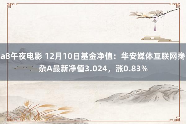 a8午夜电影 12月10日基金净值：华安媒体互联网搀杂A最新净值3.024，涨0.83%