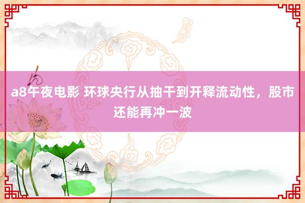 a8午夜电影 环球央行从抽干到开释流动性，股市还能再冲一波