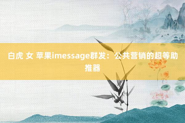 白虎 女 苹果imessage群发：公共营销的超等助推器