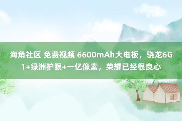 海角社区 免费视频 6600mAh大电板，骁龙6G1+绿洲护眼+一亿像素，荣耀已经很良心