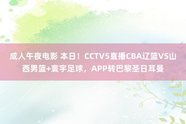 成人午夜电影 本日！CCTV5直播CBA辽篮VS山西男篮+寰宇足球，APP转巴黎圣日耳曼