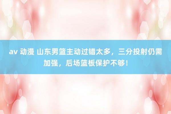 av 动漫 山东男篮主动过错太多，三分投射仍需加强，后场篮板保护不够！