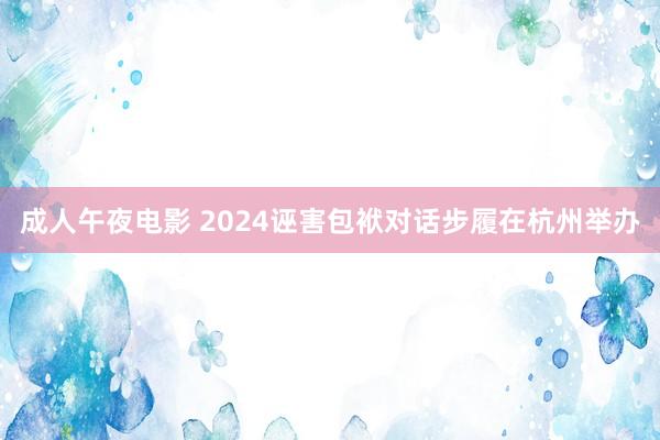 成人午夜电影 2024诬害包袱对话步履在杭州举办