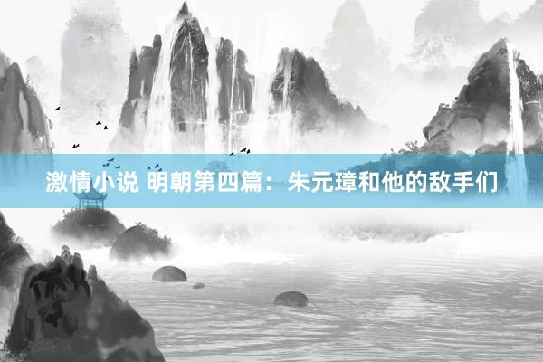 激情小说 明朝第四篇：朱元璋和他的敌手们