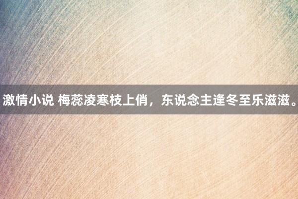 激情小说 梅蕊凌寒枝上俏，东说念主逢冬至乐滋滋。