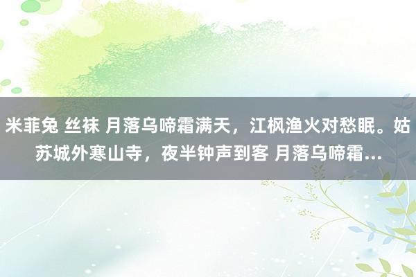 米菲兔 丝袜 月落乌啼霜满天，江枫渔火对愁眠。姑苏城外寒山寺，夜半钟声到客 月落乌啼霜...