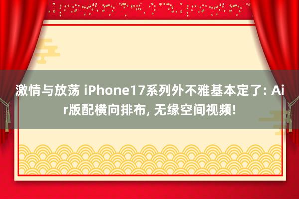 激情与放荡 iPhone17系列外不雅基本定了: Air版配横向排布， 无缘空间视频!