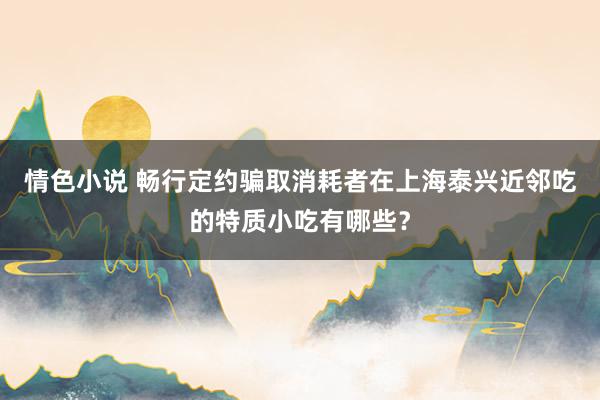情色小说 畅行定约骗取消耗者在上海泰兴近邻吃的特质小吃有哪些？