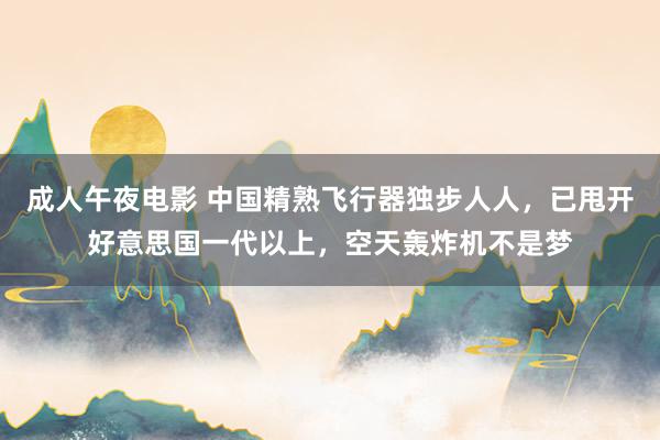 成人午夜电影 中国精熟飞行器独步人人，已甩开好意思国一代以上，空天轰炸机不是梦