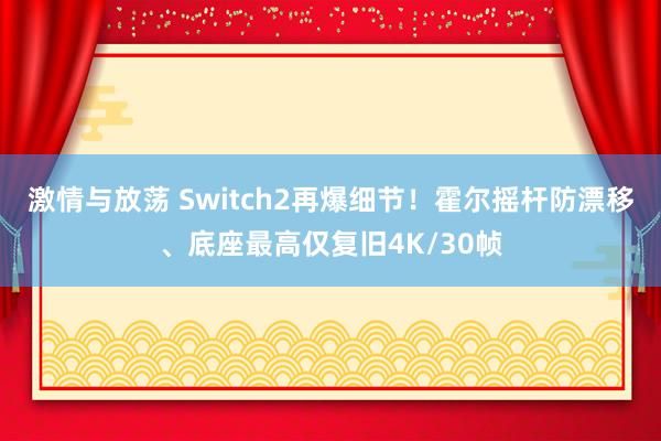 激情与放荡 Switch2再爆细节！霍尔摇杆防漂移、底座最高仅复旧4K/30帧