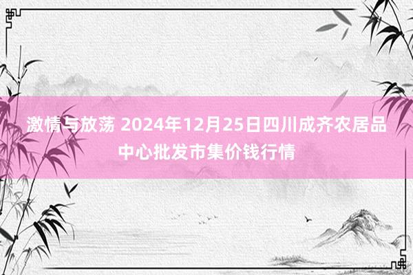 激情与放荡 2024年12月25日四川成齐农居品中心批发市集价钱行情