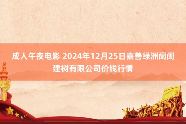 成人午夜电影 2024年12月25日嘉善绿洲阛阓建树有限公司价钱行情