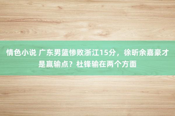 情色小说 广东男篮惨败浙江15分，徐昕余嘉豪才是赢输点？杜锋输在两个方面