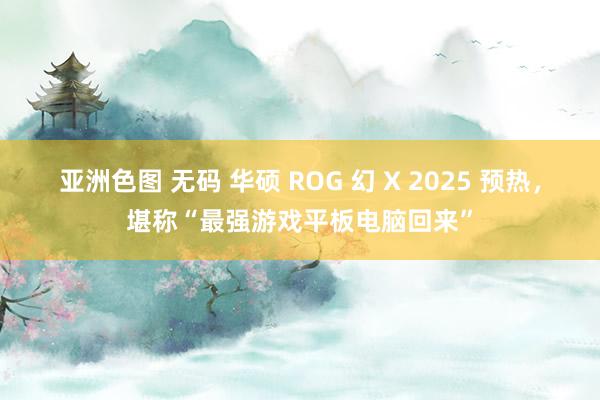 亚洲色图 无码 华硕 ROG 幻 X 2025 预热，堪称“最强游戏平板电脑回来”