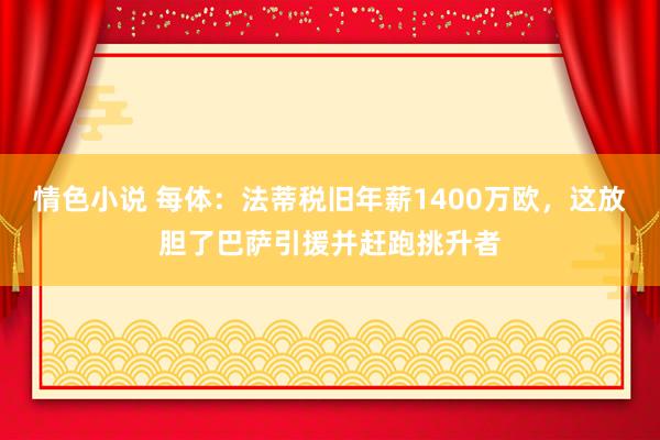 情色小说 每体：法蒂税旧年薪1400万欧，这放胆了巴萨引援并赶跑挑升者