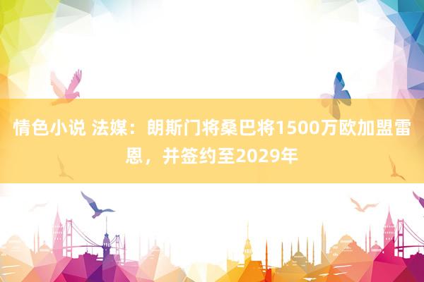 情色小说 法媒：朗斯门将桑巴将1500万欧加盟雷恩，并签约至2029年