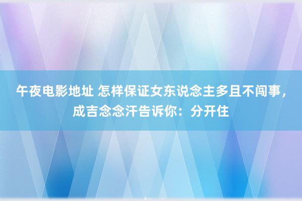 午夜电影地址 怎样保证女东说念主多且不闯事，成吉念念汗告诉你：分开住