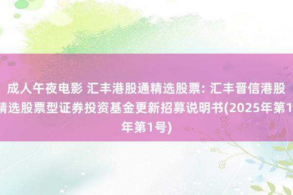 成人午夜电影 汇丰港股通精选股票: 汇丰晋信港股通精选股票型证券投资基金更新招募说明书(2025年第1号)
