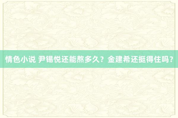 情色小说 尹锡悦还能熬多久？金建希还挺得住吗？
