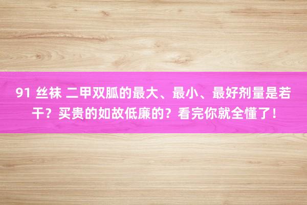 91 丝袜 二甲双胍的最大、最小、最好剂量是若干？买贵的如故低廉的？看完你就全懂了！