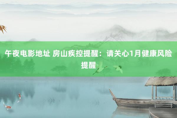 午夜电影地址 房山疾控提醒：请关心1月健康风险提醒