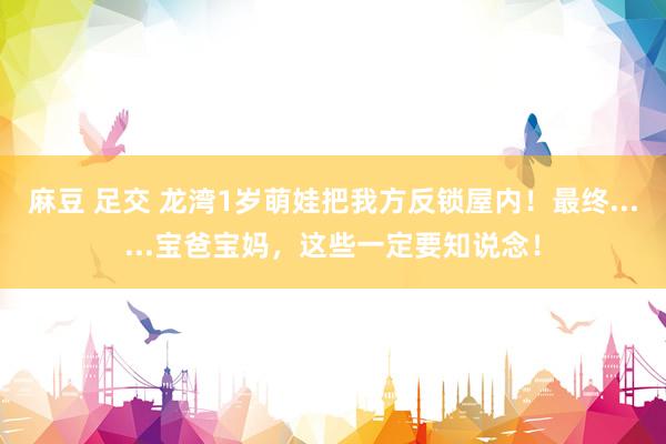 麻豆 足交 龙湾1岁萌娃把我方反锁屋内！最终......宝爸宝妈，这些一定要知说念！