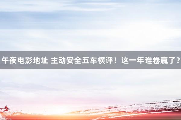 午夜电影地址 主动安全五车横评！这一年谁卷赢了？