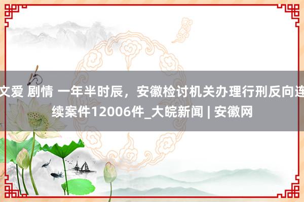 文爱 剧情 ﻿一年半时辰，安徽检讨机关办理行刑反向连续案件12006件_大皖新闻 | 安徽网